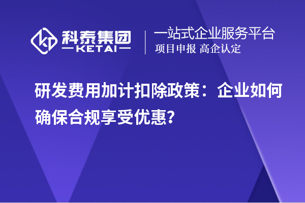 研发费用加计扣除政策：企业如何确保合规享受优惠？
