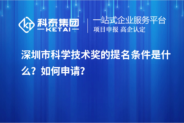 深圳市科学技术奖的提名条件是什么？如何申请？
