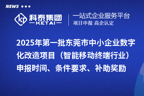 2025年第一批东莞市数字化转型城市试点中小企业数字化改造项目（智能移动终端行业）申报时间、条件要求、补助奖励