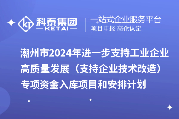 潮州市2024年进一步支持工业企业高质量发展(支持企业技术改造)专项资金入库项目和安排计划