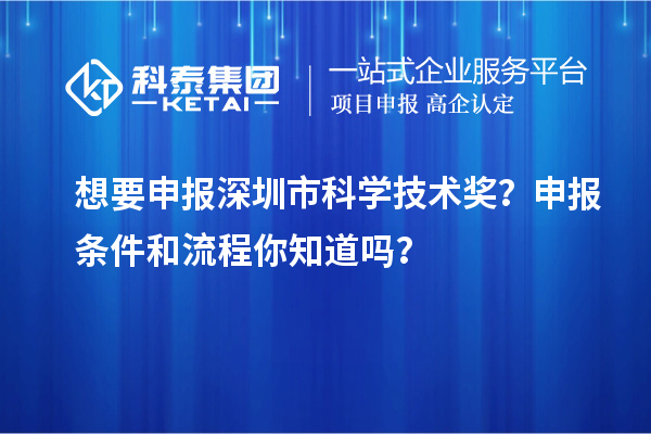 想要申报深圳市科学技术奖？申报条件和流程你知道吗？