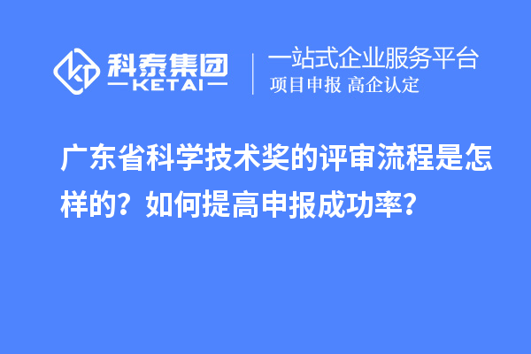 广东省科学技术奖的评审流程是怎样的？如何提高申报成功率？
