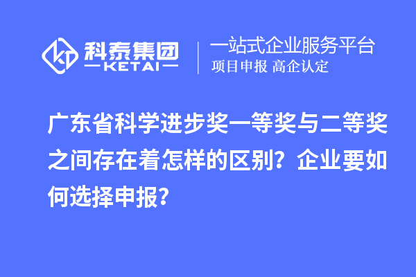 广东省科学进步奖一等奖与二等奖之间存在着怎样的区别？企业要如何选择申报？