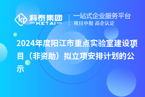 2024年度阳江市重点实验室建设项目(非资助)拟立项安排计划的公示