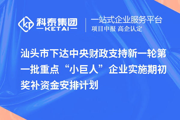 汕头市下达中央财政支持新一轮第一批重点“小巨人”企业实施期初奖补资金安排计划