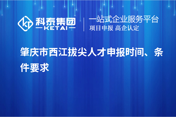 肇庆市西江拔尖人才申报时间、条件要求