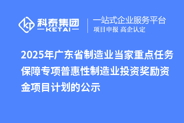 2025年广东省制造业当家重点任务保障专项普惠性制造业投资奖励资金项目计划的公示