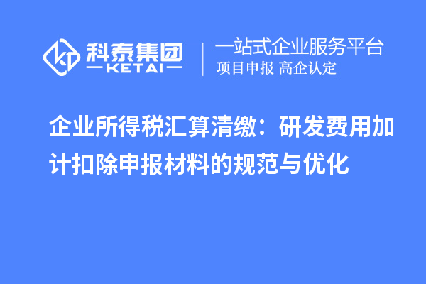 企业所得税汇算清缴：研发费用加计扣除申报材料的规范与优化