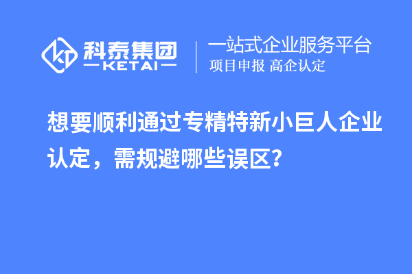 想要顺利通过专精特新小巨人企业认定，需规避哪些误区？