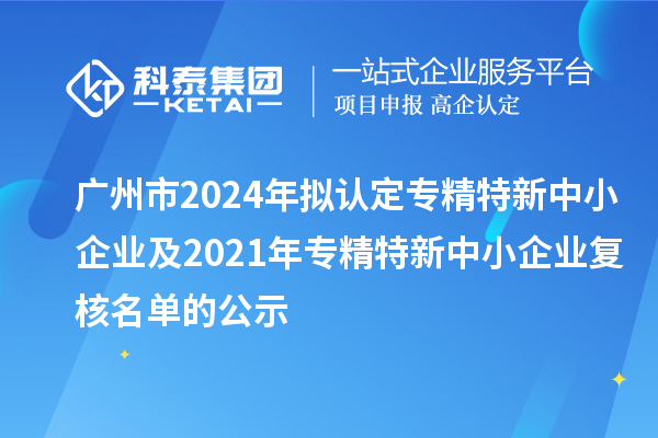 广州市2024年拟认定专精特新中小企业及2021年专精特新中小企业复核名单的公示