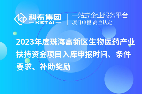 2023年度珠海高新区生物医药产业扶持资金项目入库申报时间、条件要求、补助奖励