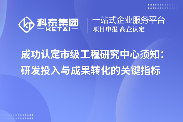 成功认定市级工程研究中心须知:研发投入与成果转化的关键指标