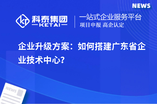 企业升级方案：如何搭建广东省企业技术中心？