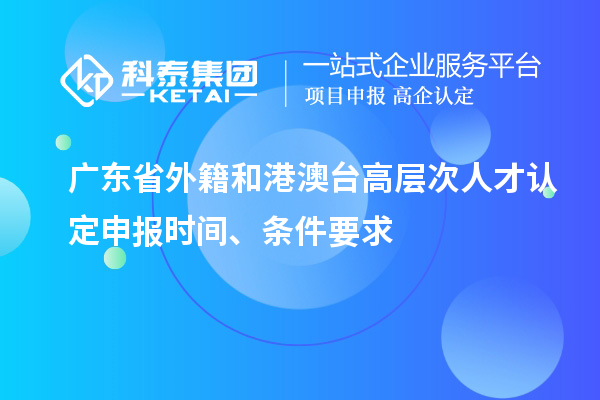广东省外籍和港澳台高层次人才认定申报时间、条件要求