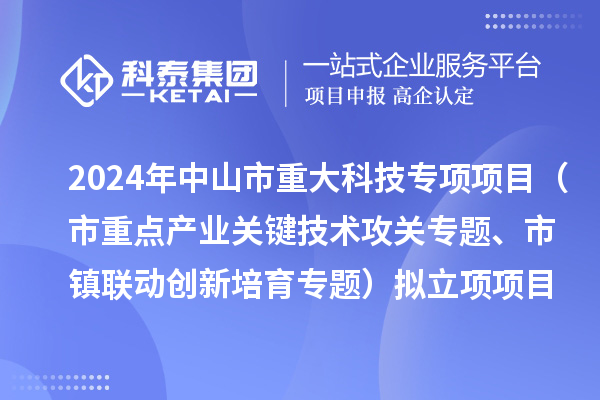 2024年度中山市重大科技专项项目（市重点产业关键技术攻关专题、市镇联动创新培育专题）拟立项项目公示