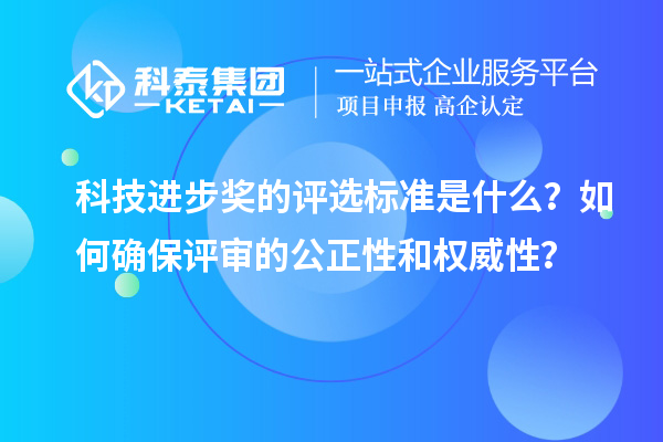 科技进步奖的评选标准是什么？如何确保评审的公正性和权威性？