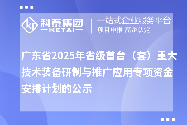 广东省2025年省级首台（套）重大技术装备研制与推广应用专项资金安排计划的公示