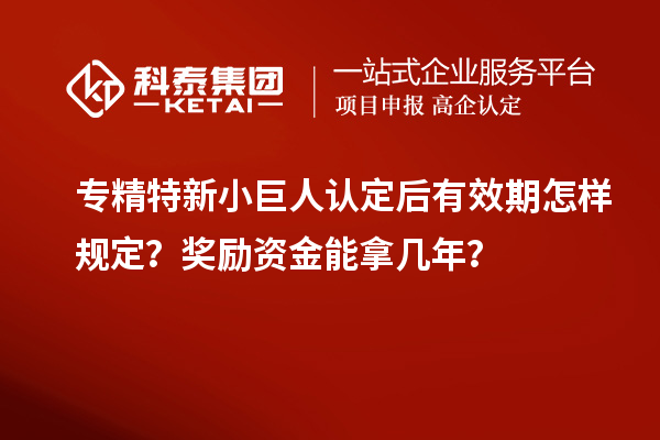 专精特新小巨人认定后有效期怎样规定？奖励资金能拿几年？