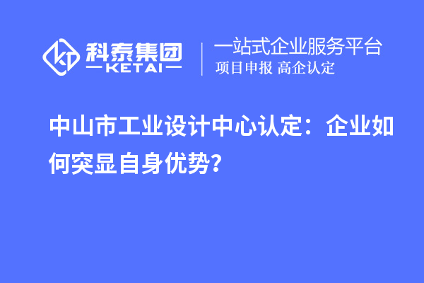 中山市工业设计中心认定：企业如何突显自身优势？