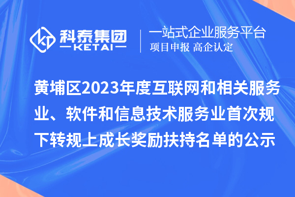 黄埔区2023年度互联网和相关服务业、软件和信息技术服务业首次规下转规上成长奖励(高质量发展30条)扶持名单的公示