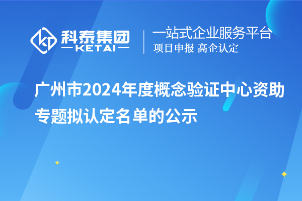 广州市2024年度概念验证中心资助专题拟认定名单的公示