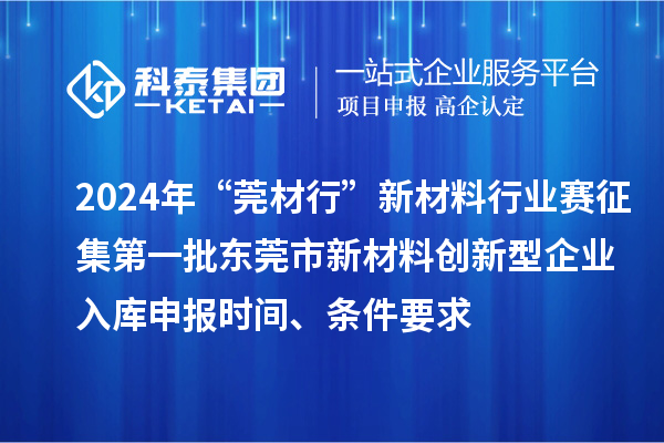 2024年“莞材行”新材料行业赛征集第一批东莞市新材料创新型企业入库申报时间、条件要求