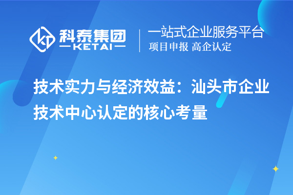 技术实力与经济效益:汕头市企业技术中心认定的核心考量