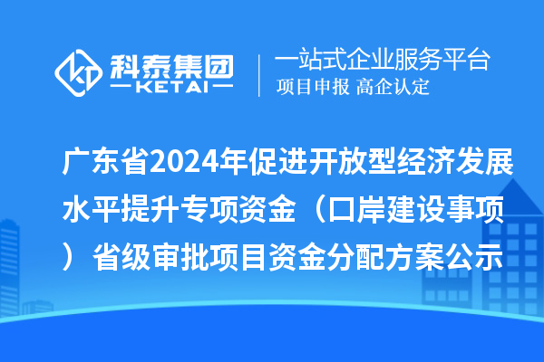 广东省2024年促进开放型经济发展水平提升专项资金(口岸建设事项)省级审批项目资金分配方案的公示