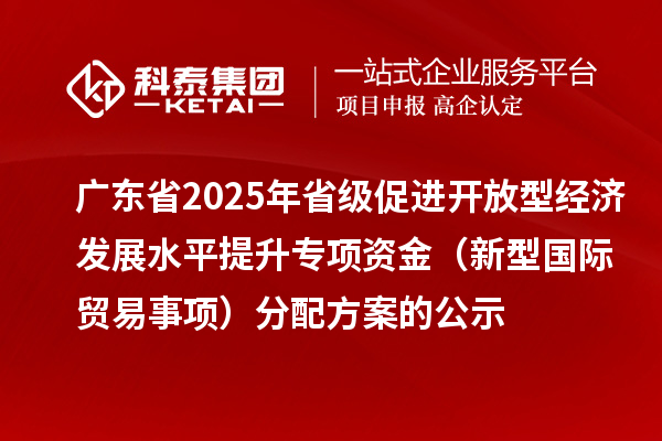 广东省2025年省级促进开放型经济发展水平提升专项资金(新型国际贸易事项)分配方案的公示
