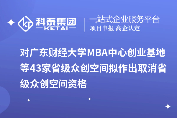 对广东财经大学MBA中心创业基地等43家省级众创空间拟作出取消省级众创空间资格