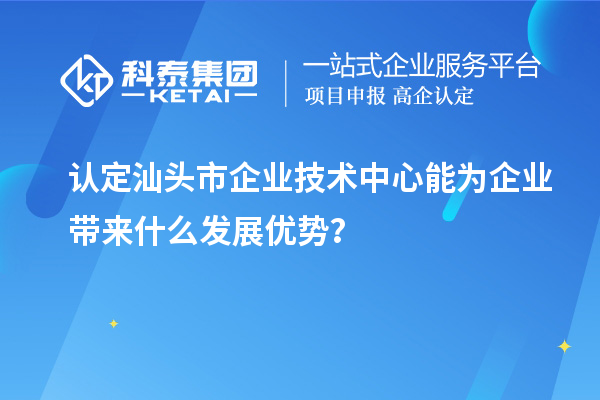 认定汕头市企业技术中心能为企业带来什么发展优势？