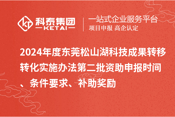 2024年度东莞松山湖科技成果转移转化实施办法第二批资助申报时间、条件要求、补助奖励