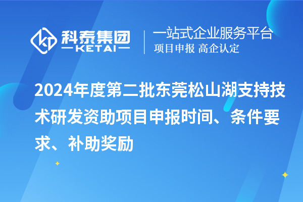 2024年度第二批东莞松山湖支持技术研发资助项目申报时间、条件要求、补助奖励