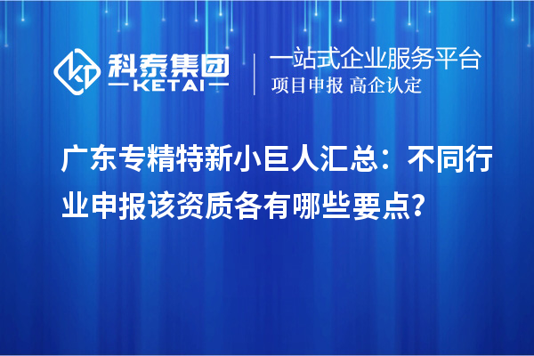 广东专精特新小巨人汇总：不同行业申报该资质各有哪些要点？