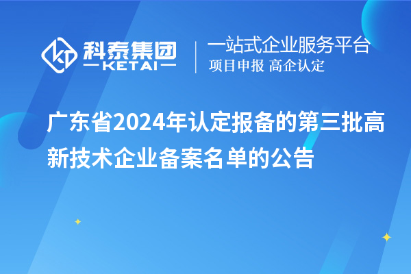 【6281家】广东省2024年认定报备的第三批高新技术企业备案名单的公告