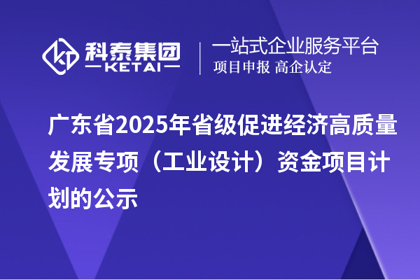 广东省2025年省级促进经济高质量发展专项(工业设计)资金项目计划的公示