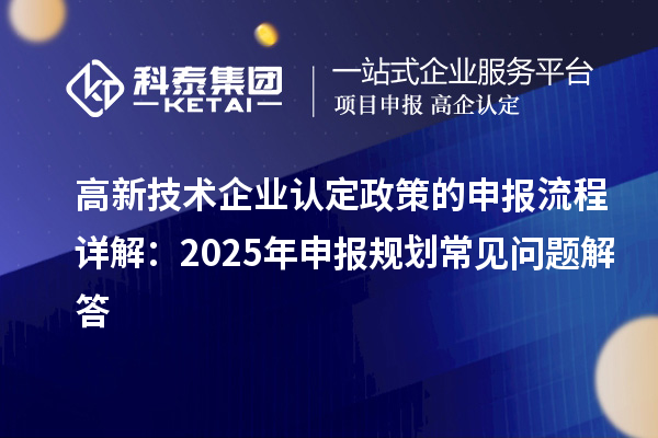 高新技术企业认定政策的申报流程详解:2025年申报规划常见问题解答
