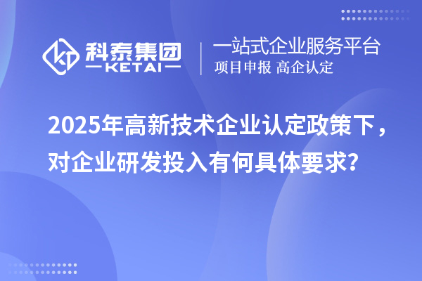 2025年<a href=http://m.1ys1w.cn target=_blank class=infotextkey>高新技术企业认定</a>政策下，对企业研发投入有何具体要求？