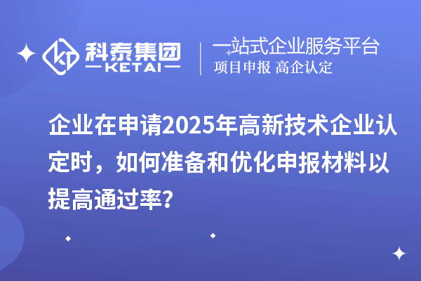 企业在申请2025年<a href=http://m.1ys1w.cn target=_blank class=infotextkey>高新技术企业认定</a>时，如何准备和优化申报材料以提高通过率？