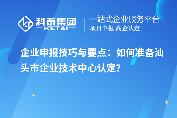 企业申报技巧与要点：如何准备汕头市企业技术中心认定？