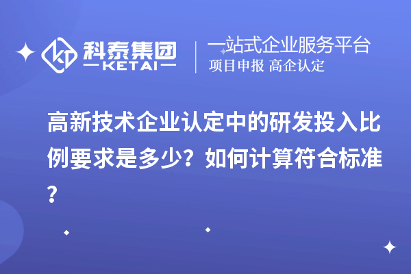 高新技术企业认定中的研发投入比例要求是多少？如何计算符合标准？