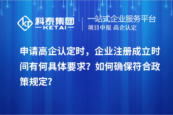 申请高企认定时，企业注册成立时间有何具体要求？如何确保符合政策规定？