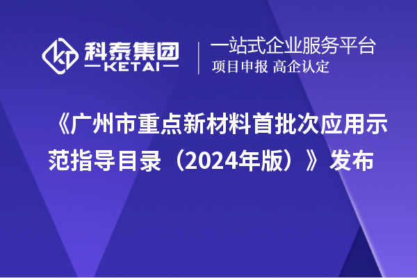 《广州市重点新材料首批次应用示范指导目录(2024年版)》发布