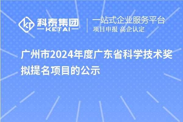 广州市2024年度广东省科学技术奖拟提名项目的公示