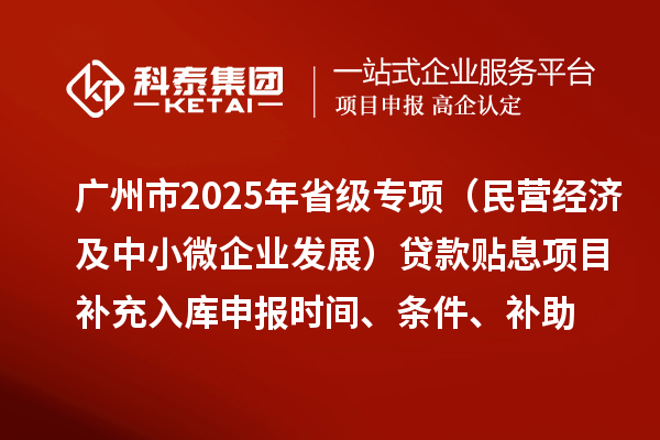 广州市2025年省级专项资金（民营经济及中小微企业发展）贷款贴息项目补充入库申报时间、条件要求、补助奖励
