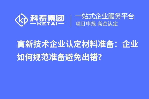 高新技术企业认定材料准备：企业如何规范准备避免出错？