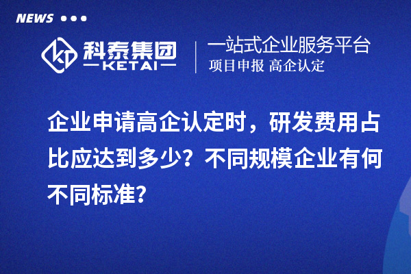 企业申请高企认定时，研发费用占比应达到多少？不同规模企业有何不同标准？
