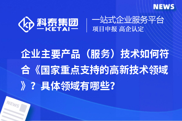 企业主要产品（服务）技术如何符合《国家重点支持的高新技术领域》？具体领域有哪些？