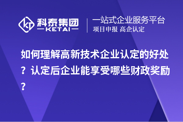 如何理解高新技术企业认定的好处？认定后企业能享受哪些财政奖励？