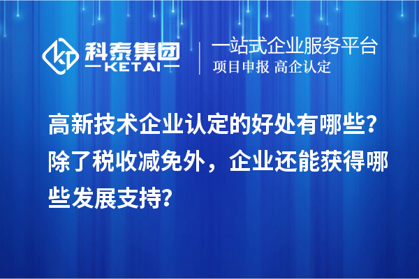 高新技术企业认定的好处有哪些？除了税收减免外，企业还能获得哪些发展支持？
